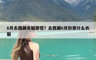 6月去西藏衣服穿搭？去西藏6月份穿什么衣服