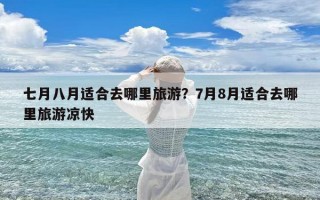 七月八月适合去哪里旅游？7月8月适合去哪里旅游凉快