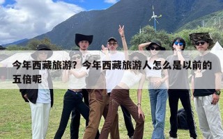 今年西藏旅游？今年西藏旅游人怎么是以前的五倍呢