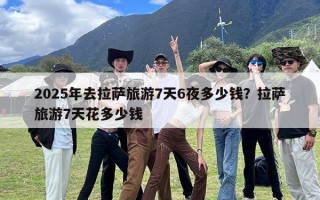 2025年去拉萨旅游7天6夜多少钱？拉萨旅游7天花多少钱