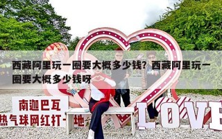 西藏阿里玩一圈要大概多少钱？西藏阿里玩一圈要大概多少钱呀