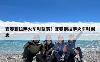 宜春到拉萨火车时刻表？宜春到拉萨火车时刻表