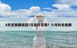 8月去西藏旅游7日旅行花费？八月份去西藏