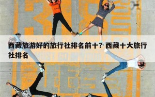 西藏旅游好的旅行社排名前十？西藏十大旅行社排名