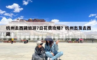 杭州去西藏旅游7日花费攻略？杭州出发去西藏