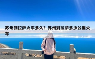 苏州到拉萨火车多久？苏州到拉萨多少公里火车