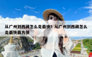 从广州到西藏怎么走最快？从广州到西藏怎么走最快最方便