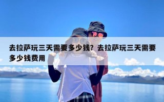 去拉萨玩三天需要多少钱？去拉萨玩三天需要多少钱费用