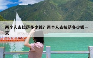 两个人去拉萨多少钱？两个人去拉萨多少钱一天