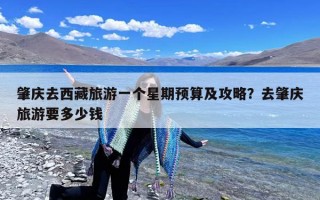 肇庆去西藏旅游一个星期预算及攻略？去肇庆旅游要多少钱