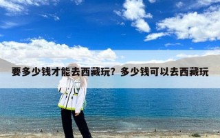 要多少钱才能去西藏玩？多少钱可以去西藏玩