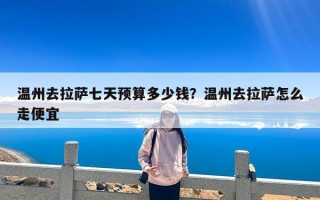 温州去拉萨七天预算多少钱？温州去拉萨怎么走便宜