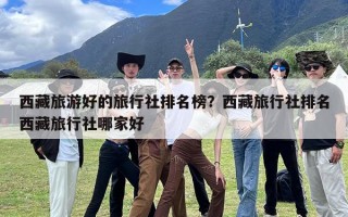 西藏旅游好的旅行社排名榜？西藏旅行社排名西藏旅行社哪家好