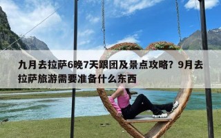 九月去拉萨6晚7天跟团及景点攻略？9月去拉萨旅游需要准备什么东西