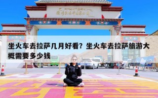 坐火车去拉萨几月好看？坐火车去拉萨旅游大概需要多少钱