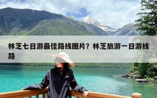 林芝七日游最佳路线图片？林芝旅游一日游线路