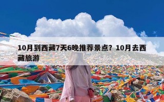 10月到西藏7天6晚推荐景点？10月去西藏旅游