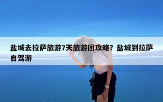 盐城去拉萨旅游7天旅游团攻略？盐城到拉萨自驾游