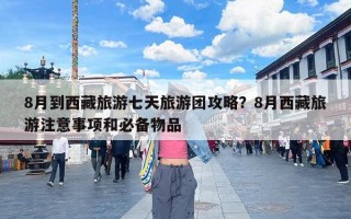 8月到西藏旅游七天旅游团攻略？8月西藏旅游注意事项和必备物品