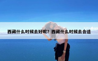 西藏什么时候去好呢？西藏什么时候去合适