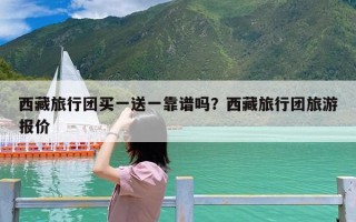 西藏旅行团买一送一靠谱吗？西藏旅行团旅游报价