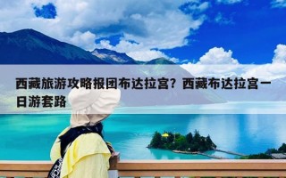 西藏旅游攻略报团布达拉宫？西藏布达拉宫一日游套路
