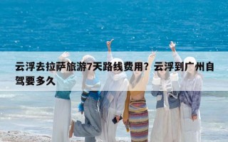 云浮去拉萨旅游7天路线费用？云浮到广州自驾要多久