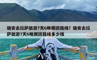 瑞安去拉萨旅游7天6晚跟团路线？瑞安去拉萨旅游7天6晚跟团路线多少钱