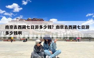 南京去西藏七日游多少钱？南京去西藏七日游多少钱啊