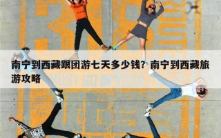 南宁到西藏跟团游七天多少钱？南宁到西藏旅游攻略