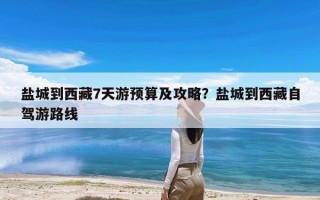 盐城到西藏7天游预算及攻略？盐城到西藏自驾游路线