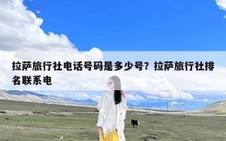 拉萨旅行社电话号码是多少号？拉萨旅行社排名联系电