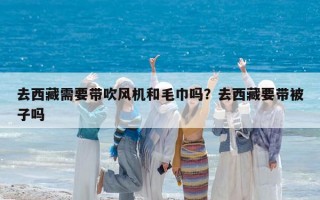 去西藏需要带吹风机和毛巾吗？去西藏要带被子吗