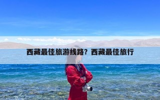 西藏最佳旅游线路？西藏最佳旅行