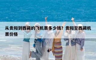 从贵阳到西藏的飞机票多少钱？贵阳至西藏机票价格