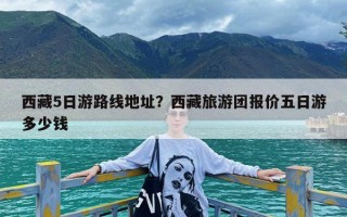 西藏5日游路线地址？西藏旅游团报价五日游多少钱