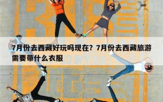 7月份去西藏好玩吗现在？7月份去西藏旅游需要带什么衣服