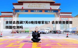 余姚去西藏7天6晚找哪家社？去余姚需要做核酸检测吗