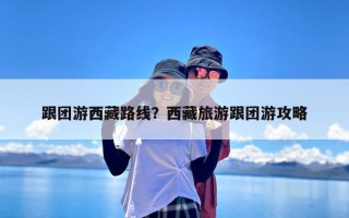 跟团游西藏路线？西藏旅游跟团游攻略