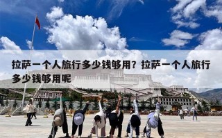 拉萨一个人旅行多少钱够用？拉萨一个人旅行多少钱够用呢