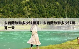 去西藏旅游多少钱预算？去西藏旅游多少钱预算一天