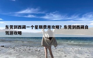 东莞到西藏一个星期费用攻略？东莞到西藏自驾游攻略