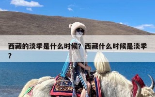 西藏的淡季是什么时候？西藏什么时候是淡季?