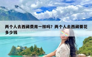 两个人去西藏费用一样吗？两个人去西藏要花多少钱