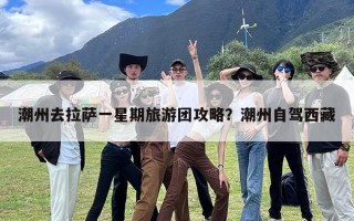 潮州去拉萨一星期旅游团攻略？潮州自驾西藏