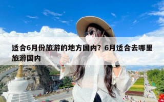 适合6月份旅游的地方国内？6月适合去哪里旅游国内