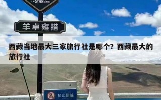 西藏当地最大三家旅行社是哪个？西藏最大的旅行社