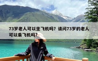 73岁老人可以坐飞机吗？请问73岁的老人可以乘飞机吗?