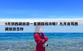 9月到西藏旅游一星期路线攻略？九月自驾西藏旅游怎样