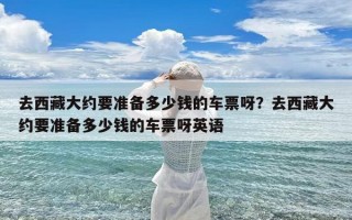 去西藏大约要准备多少钱的车票呀？去西藏大约要准备多少钱的车票呀英语